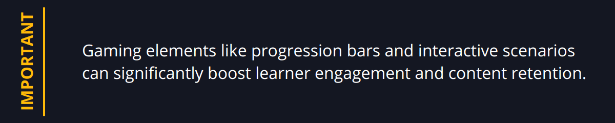 Important - Gaming elements like progression bars and interactive scenarios can significantly boost learner engagement and content retention.
