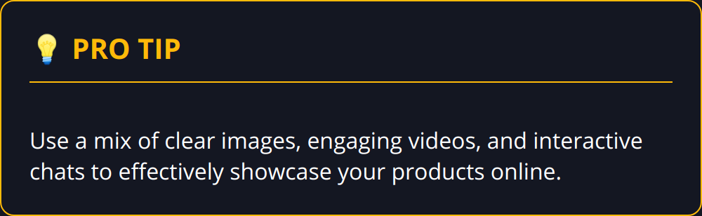 Pro Tip - Use a mix of clear images, engaging videos, and interactive chats to effectively showcase your products online.