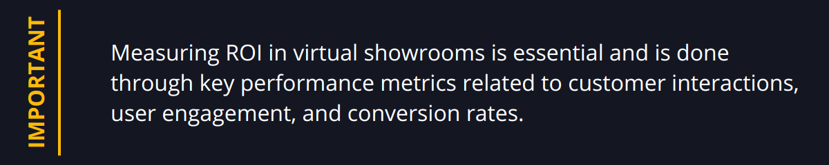 Important - Measuring ROI in virtual showrooms is essential and is done through key performance metrics related to customer interactions, user engagement, and conversion rates.