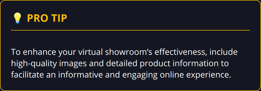 Pro Tip - To enhance your virtual showroom’s effectiveness, include high-quality images and detailed product information to facilitate an informative and engaging online experience.